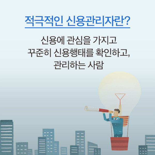적극적인 신용관리자란? 신용에 관심을 가지고 꾸준히 신용행태를 확인하고, 관리하는 사람