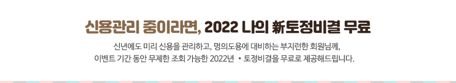 신용관리 중이라면, 2022 나의 新토정비결 무료 신년에도 미리 신용을 관리하고, 명의도용에 대비하는 부지런한 회원님께, 이벤트 기간 동안 무제한 조회 가능한 2022년 新토정비결을 무료로 제공해드립니다.